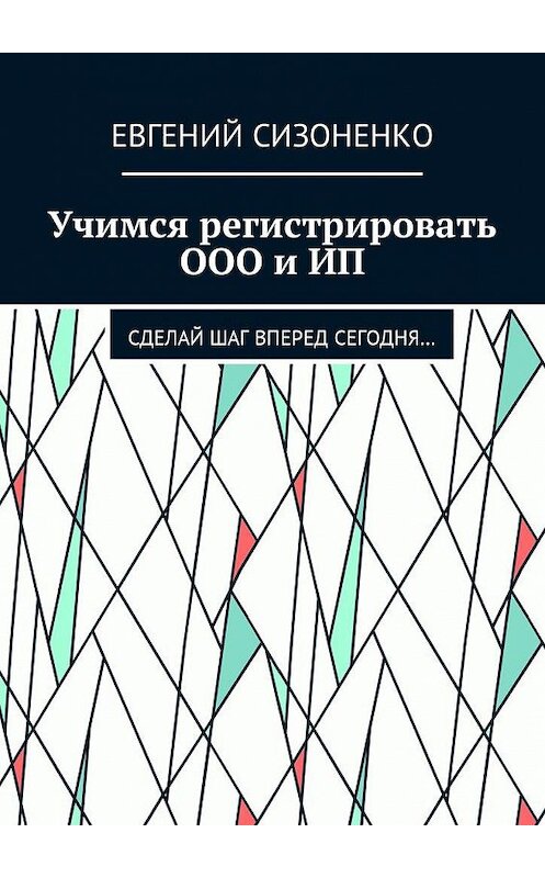 Обложка книги «Учимся регистрировать ООО и ИП. Сделай шаг вперед сегодня…» автора Евгеного Сизоненки. ISBN 9785448595370.