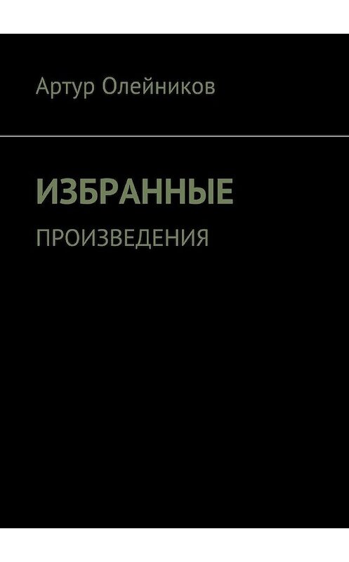 Обложка книги «Избранные произведения» автора Артура Олейникова. ISBN 9785449077875.