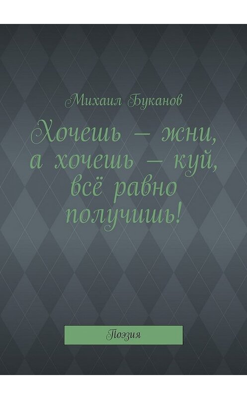 Обложка книги «Хочешь – жни, а хочешь – куй, всё равно получишь! Поэзия» автора Михаила Буканова. ISBN 9785448542459.