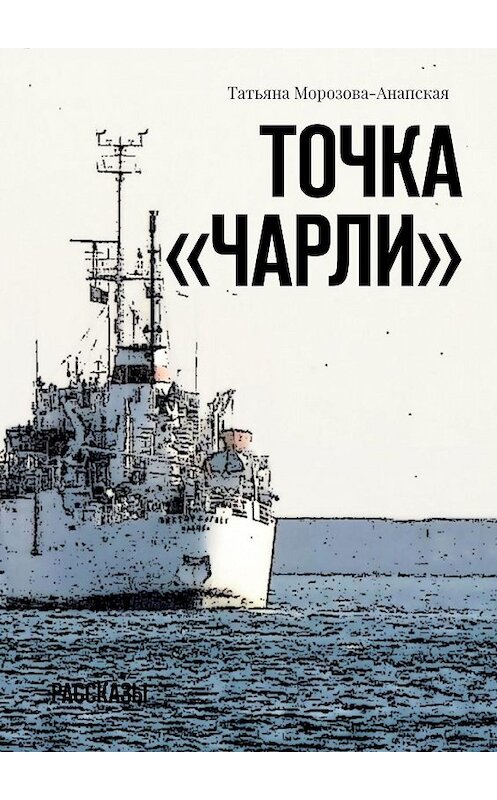 Обложка книги «Точка «Чарли». Рассказы» автора Татьяны Морозова-Анапская. ISBN 9785448580857.