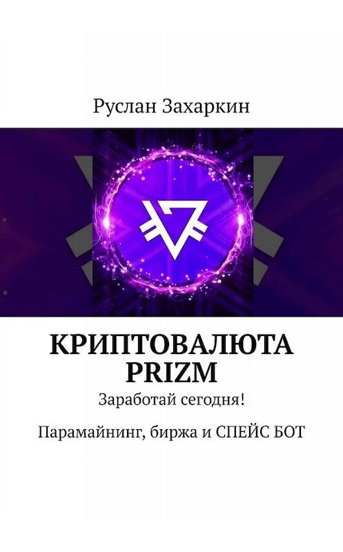 Обложка книги «Криптовалюта Prizm. Заработай сегодня! Парамайнинг, биржа и СПЕЙС БОТ» автора Руслана Захаркина. ISBN 9785449808981.