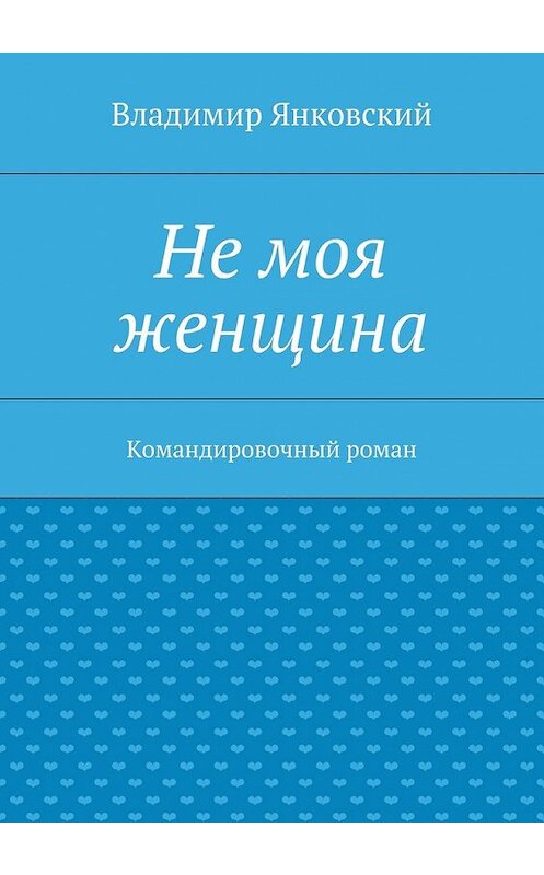 Обложка книги «Не моя женщина. Командировочный роман» автора Владимира Янковския. ISBN 9785448328565.