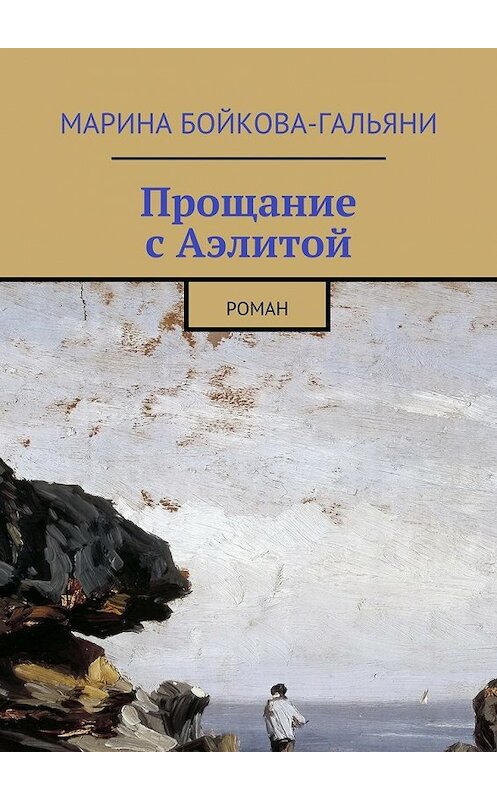 Обложка книги «Прощание с Аэлитой. Роман» автора Мариной Бойкова-Гальяни. ISBN 9785448560415.