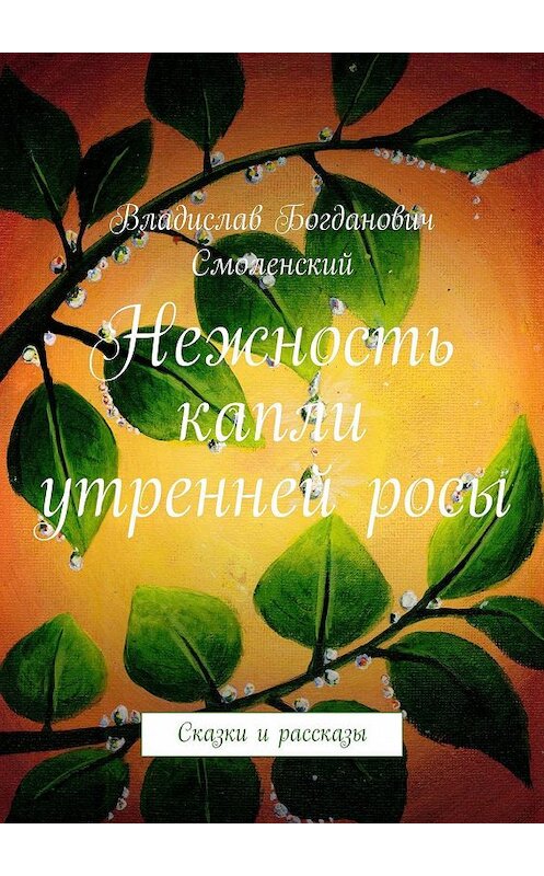 Обложка книги «Нежность капли утренней росы. Сказки и рассказы» автора Владислава Смоленския. ISBN 9785449321916.