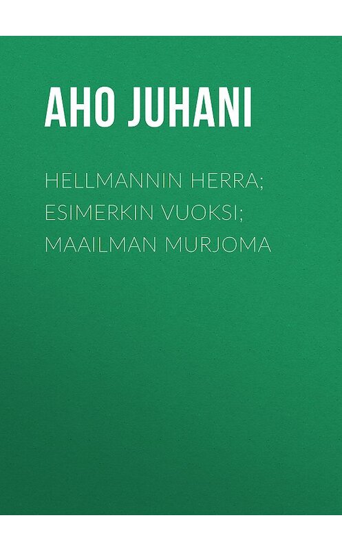 Обложка книги «Hellmannin herra; Esimerkin vuoksi; Maailman murjoma» автора Juhani Aho.