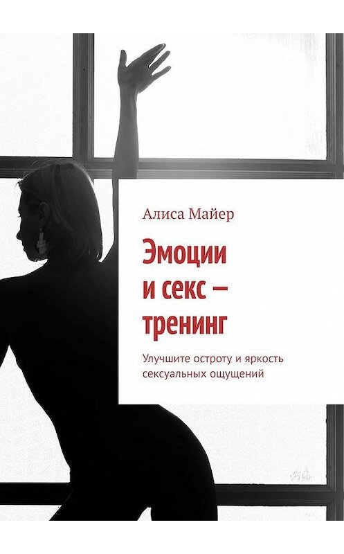 Обложка книги «Эмоции и секс – тренинг. Улучшите остроту и яркость сексуальных ощущений» автора Алиси Майера. ISBN 9785005142276.