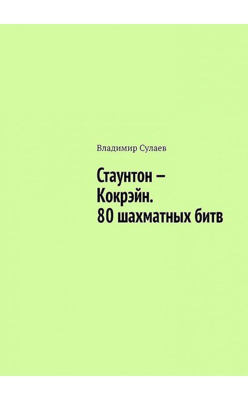 Обложка книги «Стаунтон – Кокрэйн. 80 шахматных битв» автора Владимира Сулаева. ISBN 9785005050618.