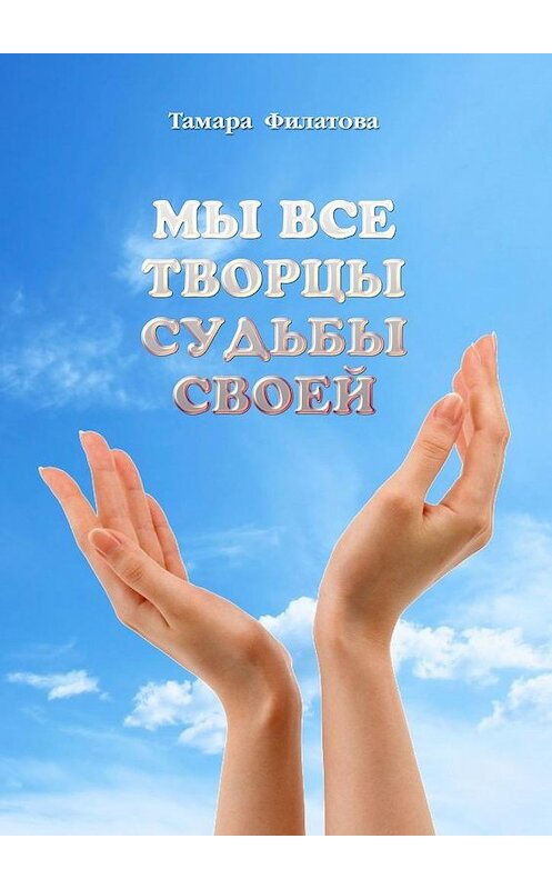 Обложка книги «Мы все творцы судьбы своей» автора Тамары Филатовы. ISBN 9785449856401.