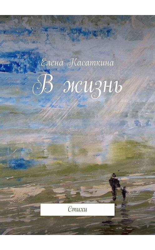 Обложка книги «В жизнь. Стихи» автора Елены Касаткины. ISBN 9785449352415.