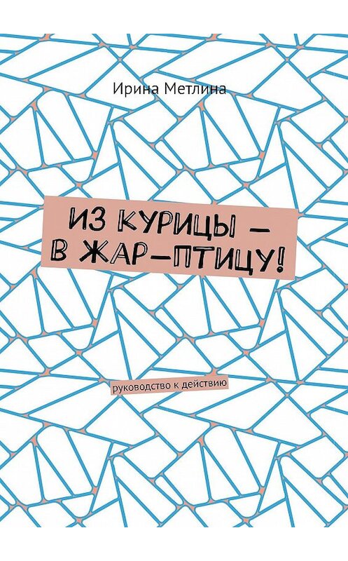 Обложка книги «Из курицы – в жар-птицу! Руководство к действию» автора Ириной Метлины. ISBN 9785449665409.