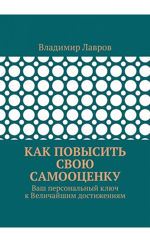 Обложка книги «Как повысить свою самооценку. Ваш персональный ключ к Величайшим достижениям» автора Владимира Лаврова. ISBN 9785449091123.