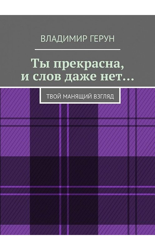 Обложка книги «Ты прекрасна, и слов даже нет… Твой манящий взгляд» автора Владимира Геруна. ISBN 9785448355486.