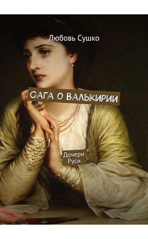 Обложка книги «Сага о Валькирии. Дочери Руси» автора Любовь Сушко. ISBN 9785449069375.