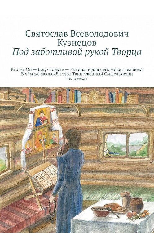 Обложка книги «Под заботливой рукой Творца. Кто же Он – Бог, что есть – Истина, и для чего, живёт человек? В чём же, заключён, этот Таинственный – Смысл, жизни человека?» автора Святослава Кузнецова. ISBN 9785449301239.