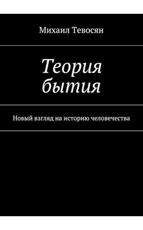 Обложка книги «Теория бытия. Новый взгляд на историю человечества» автора Михаила Тевосяна. ISBN 9785448361937.