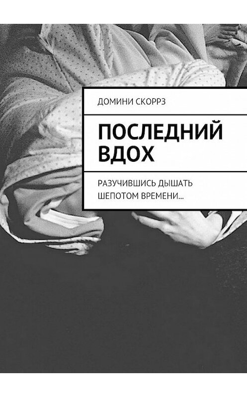 Обложка книги «Последний вдох. Разучившись дышать шепотом времени…» автора Домини Скоррза. ISBN 9785448321252.