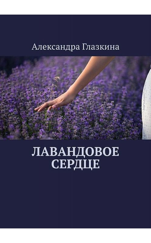 Обложка книги «Лавандовое сердце» автора Александры Глазкины. ISBN 9785005039941.