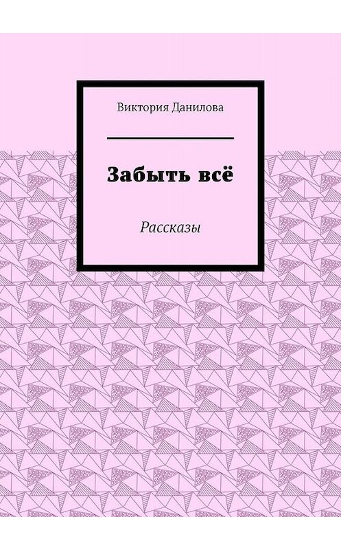 Обложка книги «Забыть всё. Рассказы» автора Виктории Даниловы. ISBN 9785449832658.