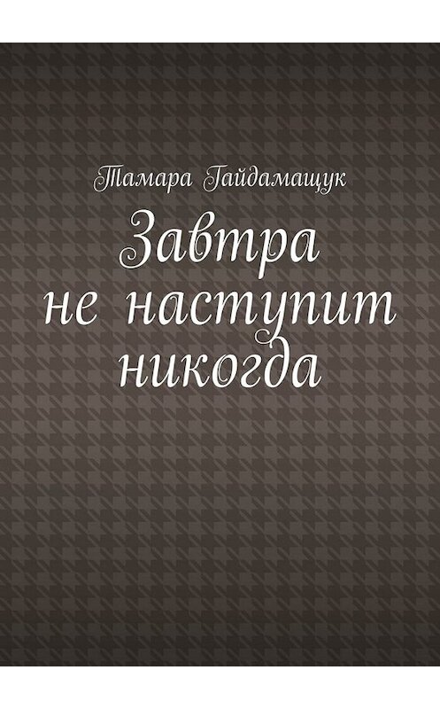 Обложка книги «Завтра не наступит никогда» автора Тамары Гайдамащука. ISBN 9785449808790.