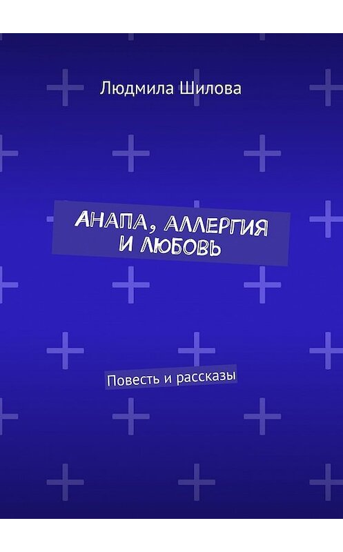 Обложка книги «Анапа, аллергия и любовь. Повесть и рассказы» автора Людмилы Шиловы. ISBN 9785448340192.