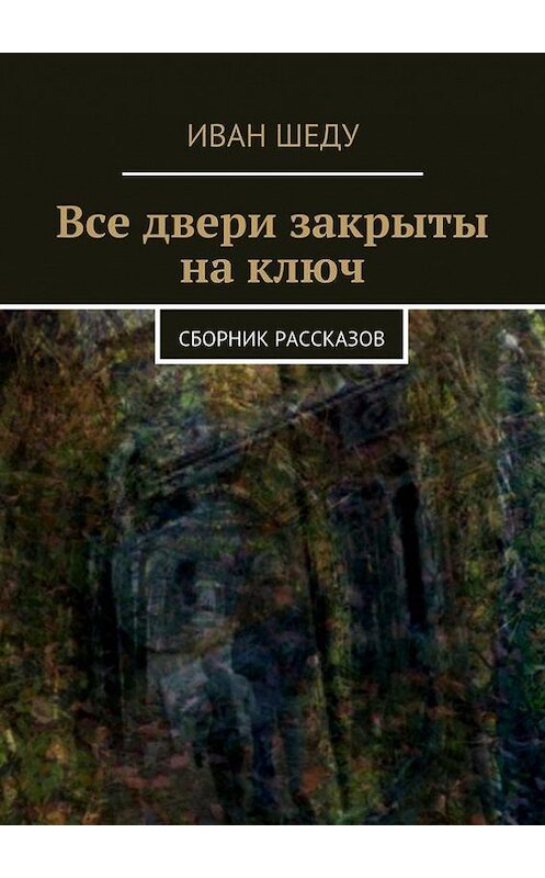 Обложка книги «Все двери закрыты на ключ. сборник рассказов» автора Иван Шеду. ISBN 9785447452216.