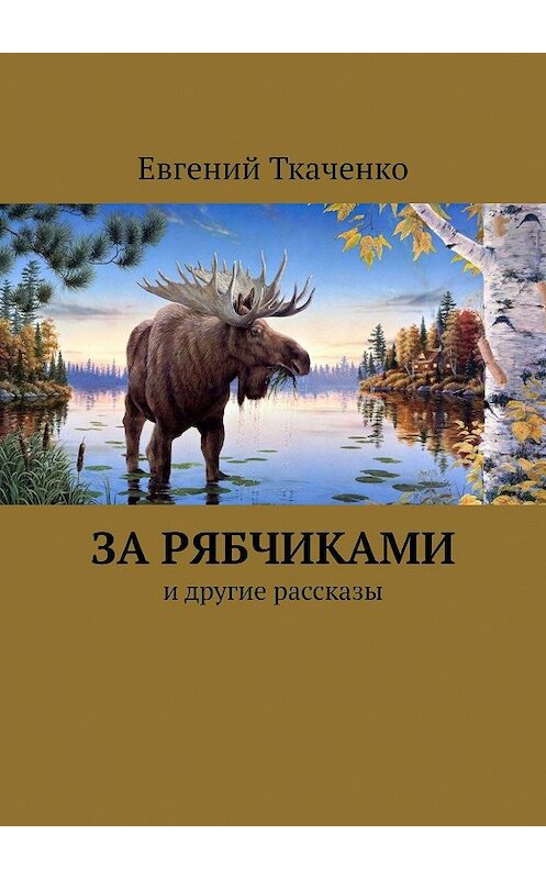 Обложка книги «За рябчиками. И другие рассказы» автора Евгеного Ткаченки. ISBN 9785447452742.