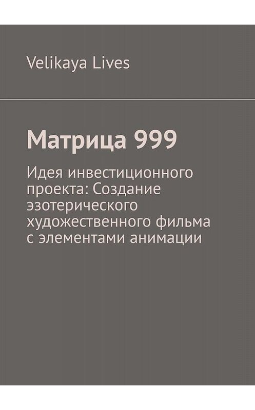 Обложка книги «Матрица 999. Идея инвестиционного проекта: Создание эзотерического художественного фильма с элементами анимации» автора Velikaya Lives. ISBN 9785005033949.