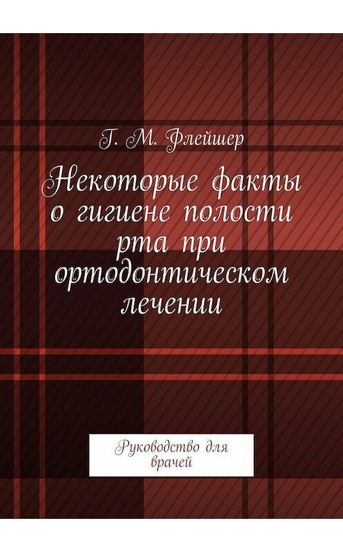 Обложка книги «Некоторые факты о гигиене полости рта при ортодонтическом лечении. Руководство для врачей» автора Григория Флейшера. ISBN 9785005059109.