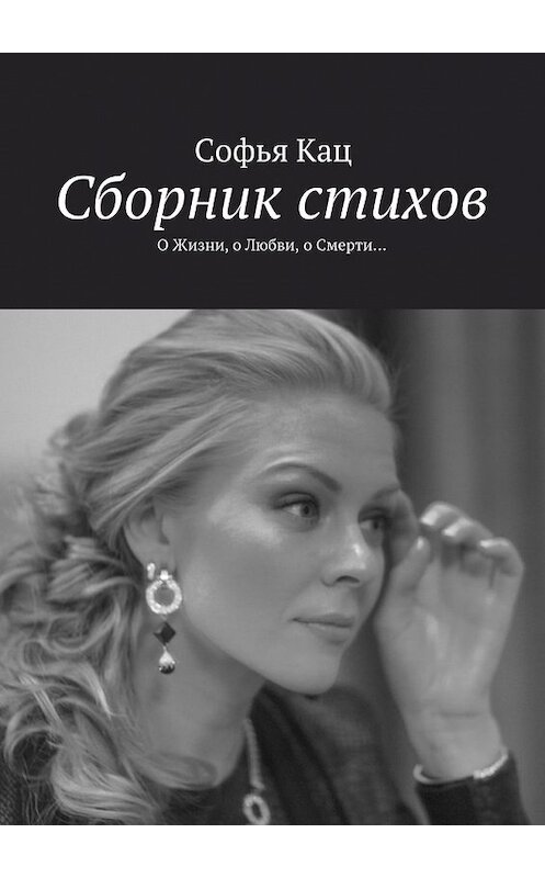 Обложка книги «Сборник стихов. О Жизни, о Любви, о Смерти…» автора Софьи Каца. ISBN 9785448306709.