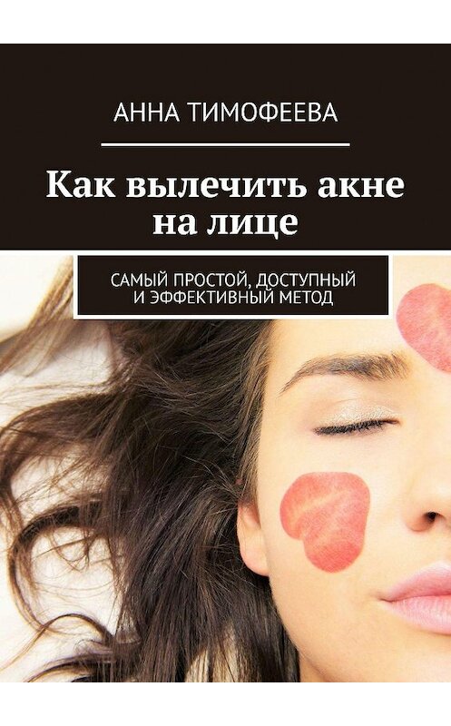 Обложка книги «Как вылечить акне на лице. Самый простой, доступный и эффективный метод» автора Анны Тимофеевы. ISBN 9785449082879.