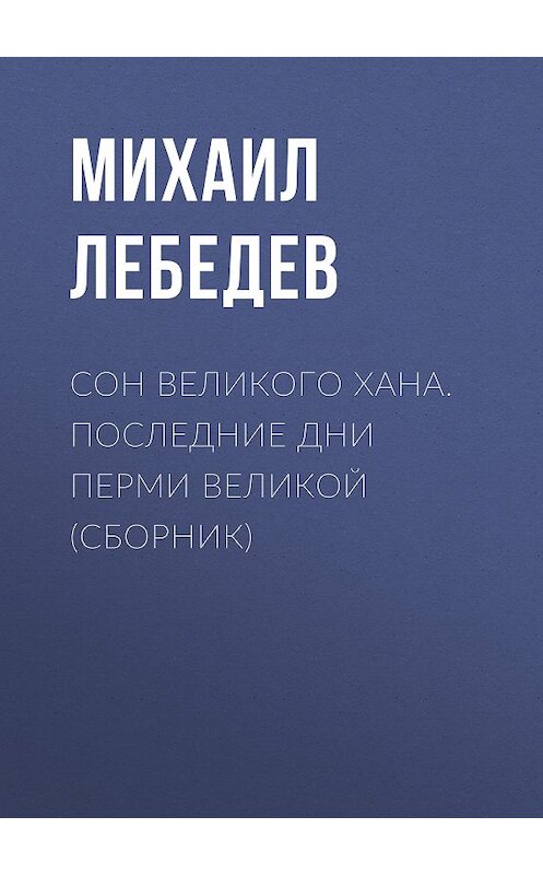 Обложка книги «Сон великого хана. Последние дни Перми Великой (сборник)» автора Михаила Лебедева издание 2010 года. ISBN 9785486036132.