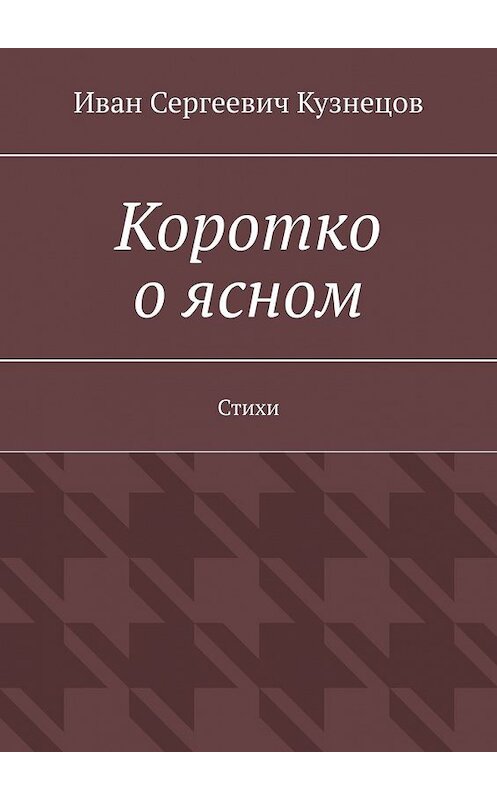 Обложка книги «Коротко о ясном. Стихи» автора Ивана Кузнецова. ISBN 9785449383174.