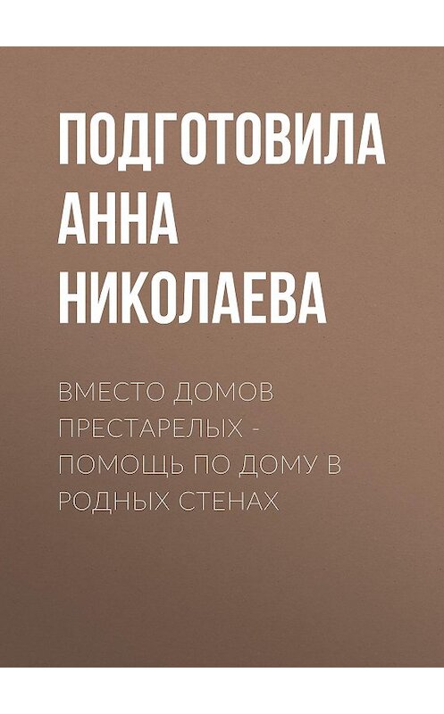 Обложка книги «Вместо домов престарелых – помощь по дому в родных стенах» автора Подготовилы Анны Николаевы.