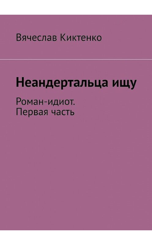 Обложка книги «Неандертальца ищу. Роман-идиот. Первая часть» автора Вячеслав Киктенко. ISBN 9785005142641.