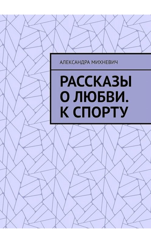 Обложка книги «Рассказы о Любви. К спорту» автора Александры Михневича. ISBN 9785005005731.