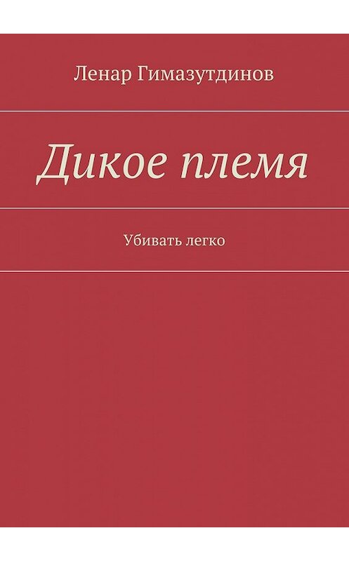 Обложка книги «Дикое племя. Убивать легко» автора Ленара Гимазутдинова. ISBN 9785448545726.