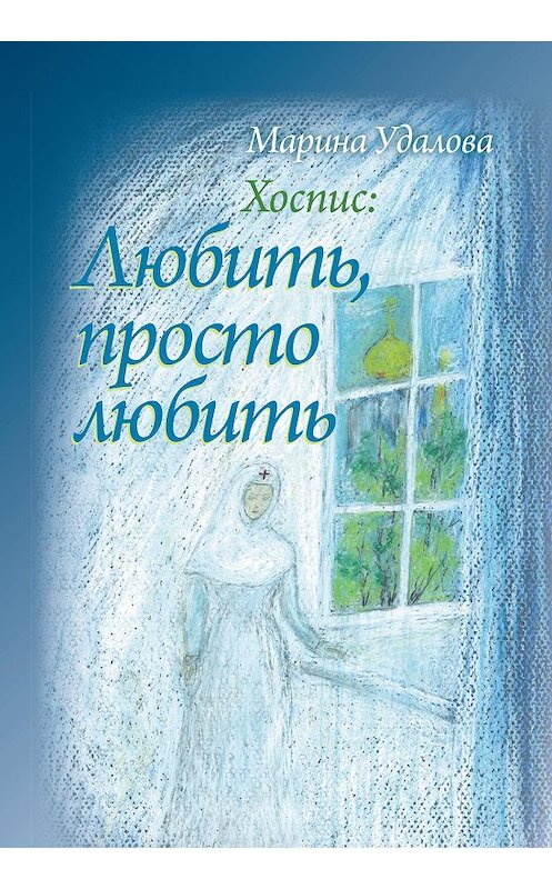 Обложка книги «Хоспис: любить, просто любить» автора Мариной Удаловы издание 2012 года. ISBN 9785786800501.