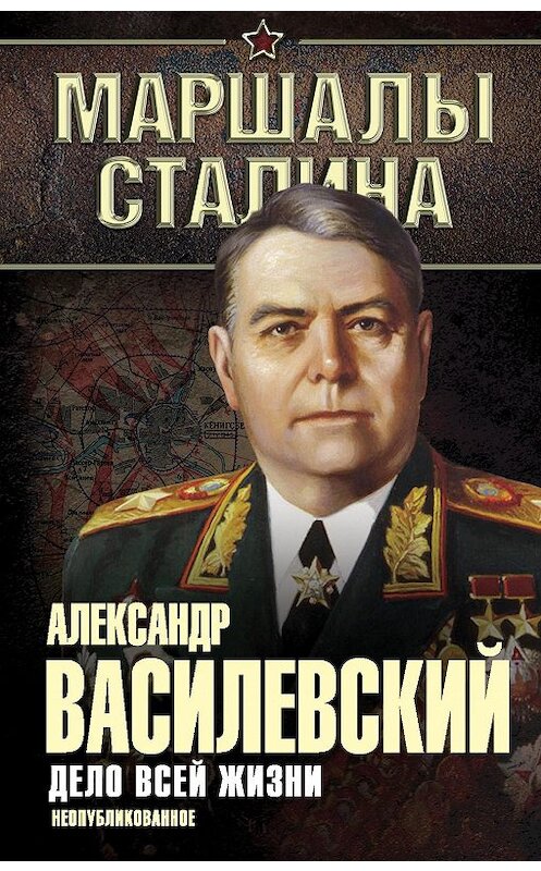 Обложка книги «Дело всей жизни. Неопубликованное» автора Александра Василевския издание 2015 года. ISBN 9785443809380.