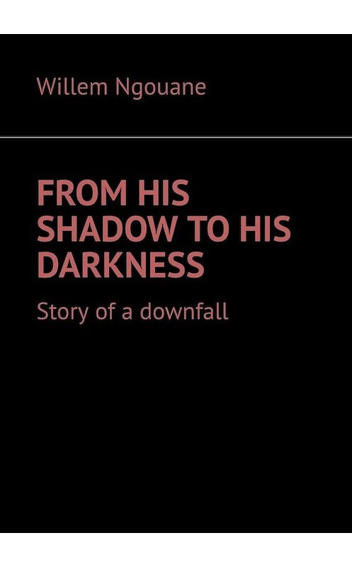 Обложка книги «From his shadow to his darkness. Story of a downfall» автора Willem Ngouane. ISBN 9785005003270.