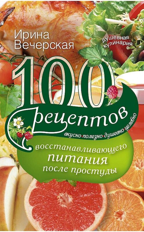 Обложка книги «100 рецептов восстанавливающего питания после простуды. Вкусно, полезно, душевно, целебно» автора Ириной Вечерская издание 2015 года. ISBN 9785227055460.