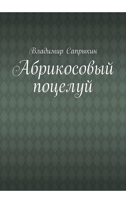 Обложка книги «Абрикосовый поцелуй» автора Владимира Сапрыкина. ISBN 9785449301383.