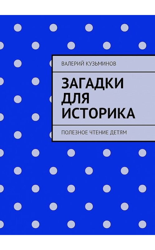 Обложка книги «Загадки для историка. Полезное чтение детям» автора Валерия Кузьминова. ISBN 9785449058010.