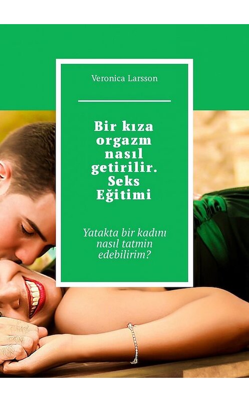 Обложка книги «Bir kıza orgazm nasıl getirilir. Seks Eğitimi. Yatakta bir kadını nasıl tatmin edebilirim?» автора Veronica Larsson. ISBN 9785449315526.