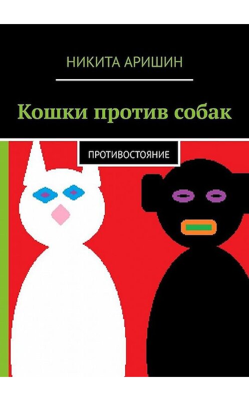 Обложка книги «Кошки против собак. Противостояние» автора Никити Аришина. ISBN 9785449345271.