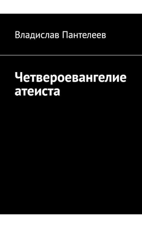 Обложка книги «Четвероевангелие атеиста» автора Владислава Пантелеева. ISBN 9785449830340.