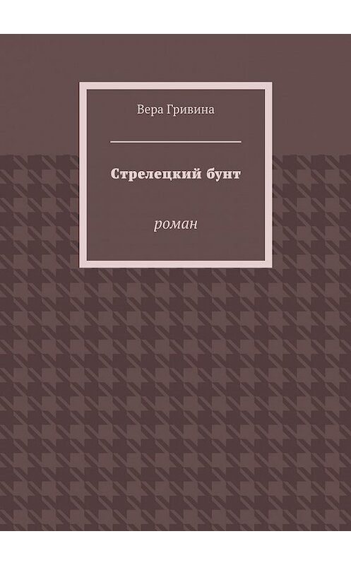 Обложка книги «Стрелецкий бунт. Роман» автора Веры Гривины. ISBN 9785448349416.