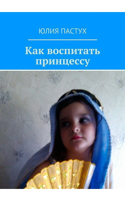 Обложка книги «Как воспитать принцессу» автора Юлии Пастуха. ISBN 9785447408787.