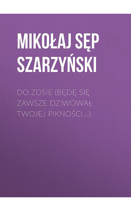 Обложка книги «Do Zosie (Będę się zawsze dziwował twojej pikności...)» автора Mikołaj Szarzyński.