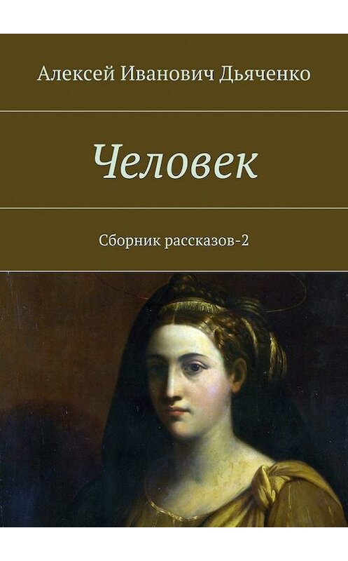 Обложка книги «Человек. Сборник рассказов-2» автора Алексей Дьяченко. ISBN 9785447470463.