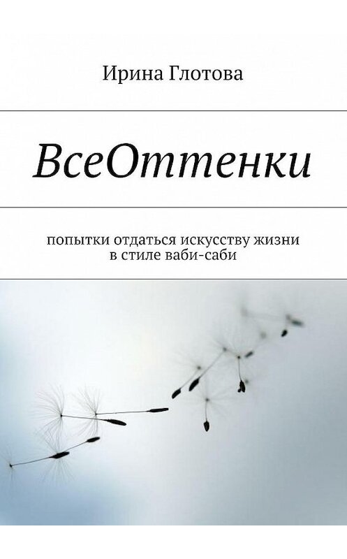 Обложка книги «ВсеОттенки. Попытки отдаться искусству жизни в стиле ваби-саби» автора Ириной Глотовы. ISBN 9785448519376.